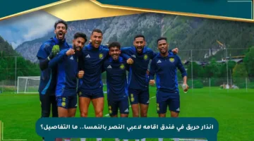 إنذار حريق في فندق إقامة لاعبي النصر بالنمسا.. ما التفاصيل؟